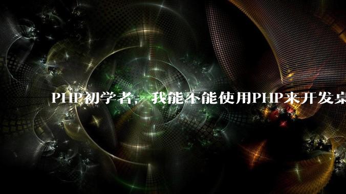 PHP初学者,我能不能使用PHP来开发桌面应用?