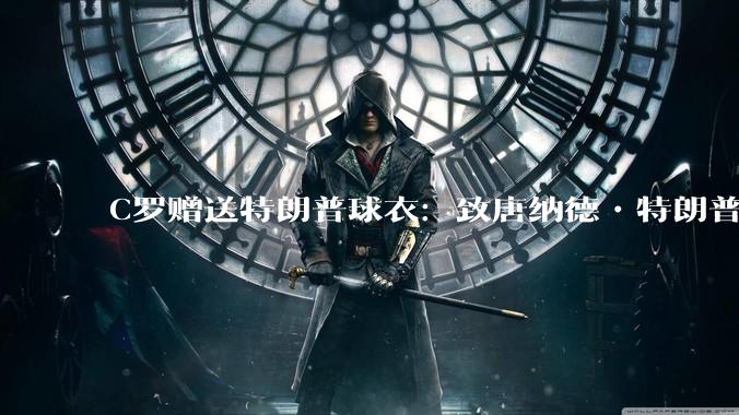 C罗赠送特朗普球衣:致唐纳德•特朗普总统,为和平而战。如何评价?