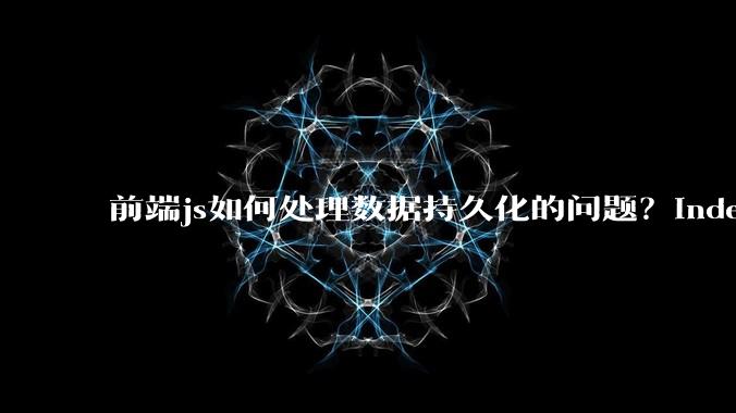 前端js如何处理数据持久化的问题?indexDB? localstore(有大小限制)?考虑离线情况?