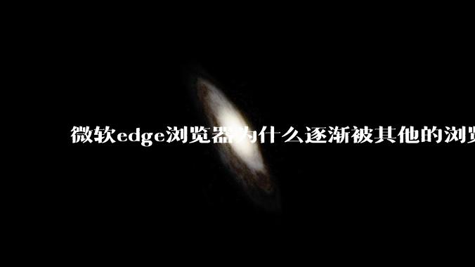 微软edge浏览器为什么逐渐被其他的浏览器代替?