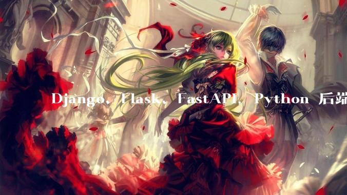 Django、Flask、FastAPI,Python 后端哪个更好?