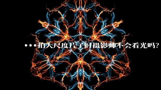 ***拍大尺度片子时摄影师不会看光吗?