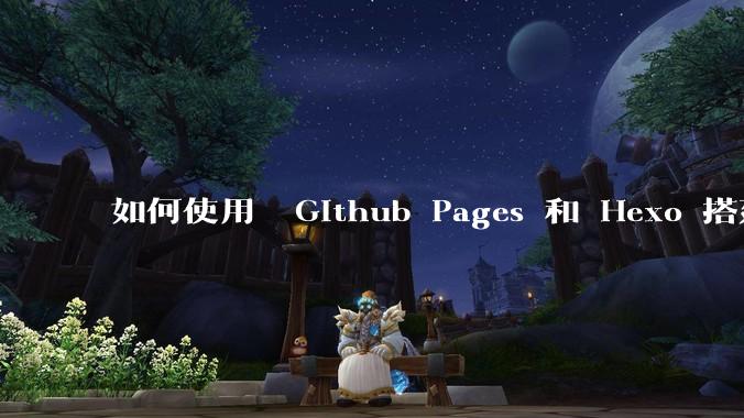 如何使用  Github Pages 和 Hexo 搭建个人博客?