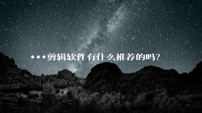 ***剪辑软件有什么推荐的吗?