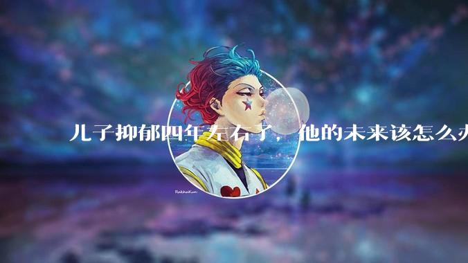 儿子抑郁四年左右了,他的未来该怎么办?