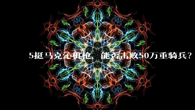 5挺马克沁机枪,能否击败50万重骑兵?