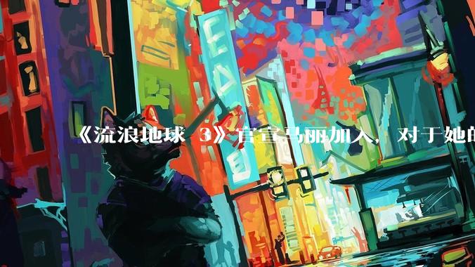 《流浪地球 3》官宣马丽加入,对于她的表现你有哪些期待?