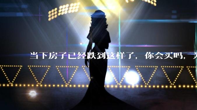 当下房子已经跌到这样了,你会买吗,为什么?