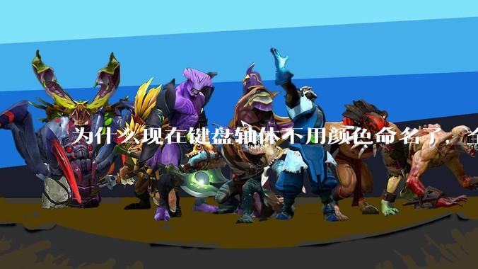为什么现在键盘轴体不用颜色命名了,全是些莫名其妙的名字,看不懂到底是什么?