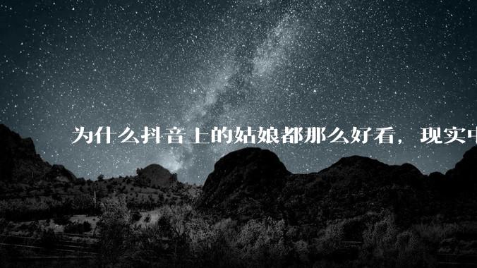 为什么抖音上的姑娘都那么好看,现实中我怎么一个也见不着?