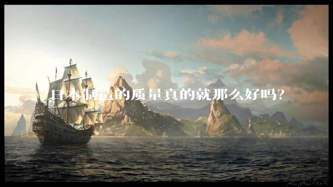 日本制造的质量真的就那么好吗?