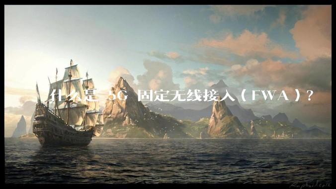 什么是 5G 固定无线接入(FWA)?