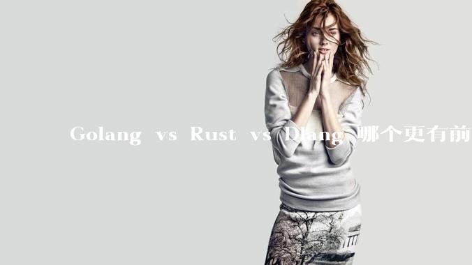 Golang vs Rust vs Dlang 哪个更有前途,哪位大牛这 3 门语言都用过?