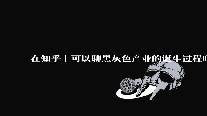 在知乎上可以聊黑灰色产业的诞生过程吗?