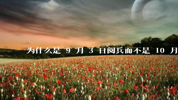 为什么是 9 月 3 日阅兵而不是 10 月 1 日国庆阅兵?