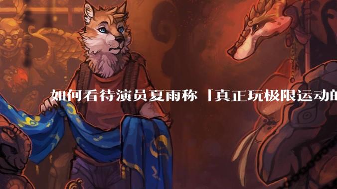 如何看待演员夏雨称「真正玩极限运动的都是胆小的人」,如何理解这一观点?