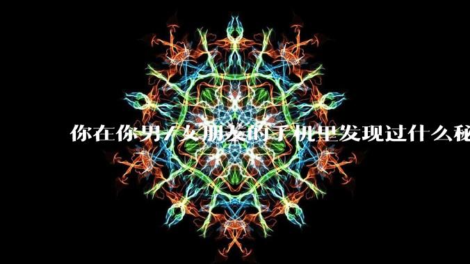 你在你男/女朋友的手机里发现过什么秘密?