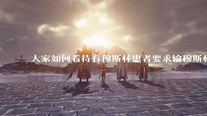 大家如何看待有穆斯林患者要求输穆斯林同胞的血液,即输“清真血”这个事?