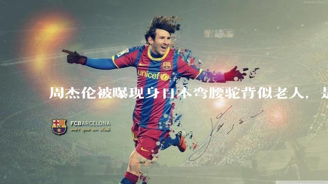 周杰伦被曝现身日本弯腰驼背似老人,是真的吗?他曾称患有强直性脊柱炎,这病对身体影响有多大?能治好吗?