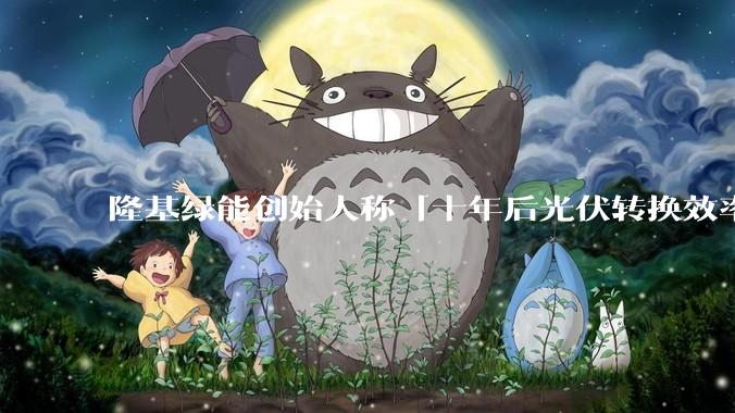 隆基绿能创始人称「十年后光伏转换效率有望达到 35%」,这个数字说明了什么?中国光伏行业发展现状如何?