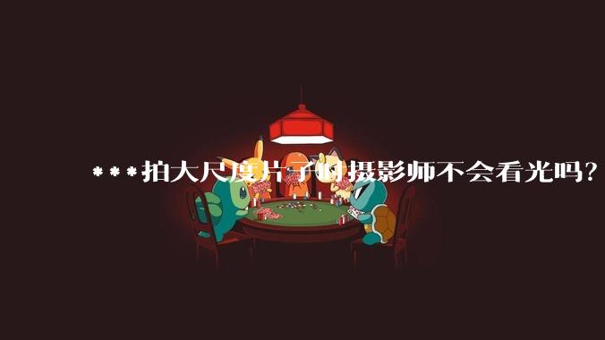 ***拍大尺度片子时摄影师不会看光吗?