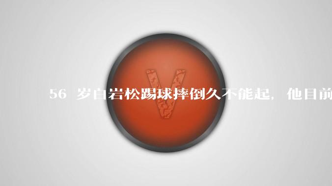 56 岁白岩松踢球摔倒久不能起,他目前情况如何?踢球时需要注意什么?