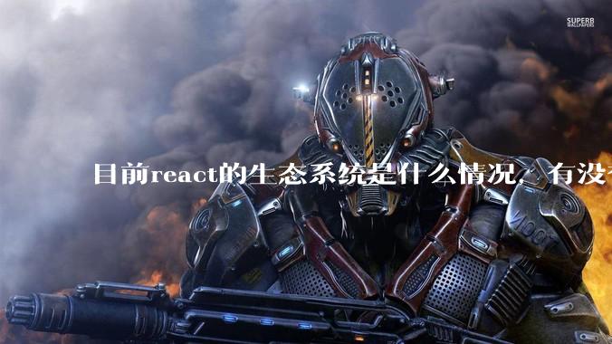 目前react的生态系统是什么情况,有没有比较公认的成熟的开发技术栈?