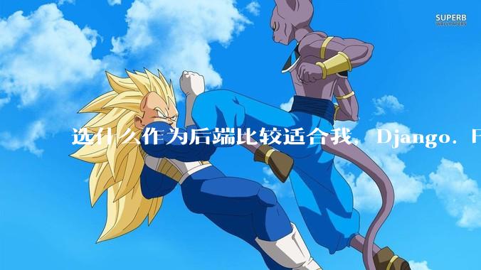 选什么作为后端比较适合我,Django. Fastapi. Flask?
