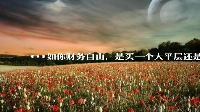 ***如你财务自由,是买一个大平层还是买一个大别墅?