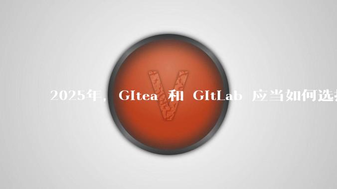 2025年,Gitea 和 GitLab 应当如何选择?