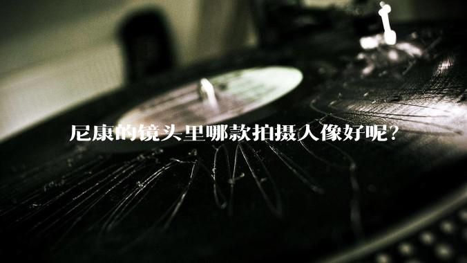 尼康的镜头里哪款拍摄人像好呢?