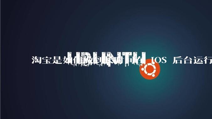 淘宝是如何做到长时间在 iOS 后台运行的?