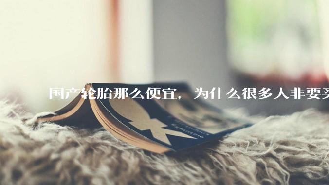 国产轮胎那么便宜,为什么很多人非要买高价的国外轮胎??