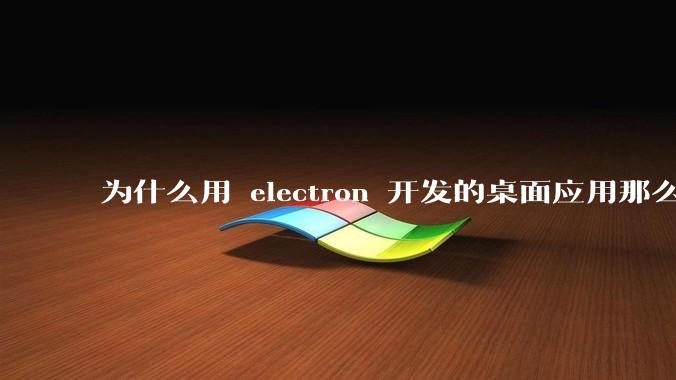 为什么用 electron 开发的桌面应用那么多?