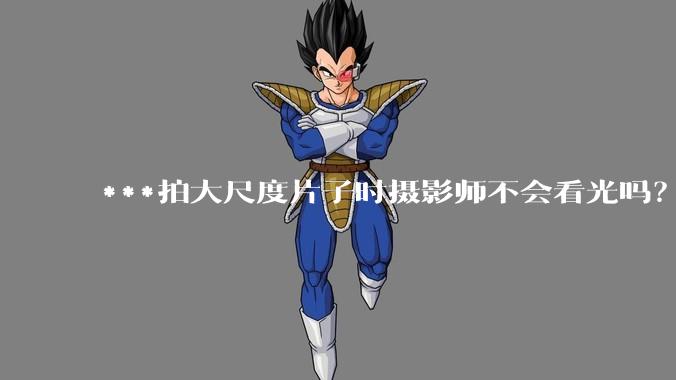 ***拍大尺度片子时摄影师不会看光吗?