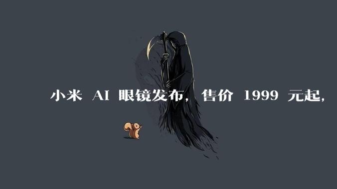 小米 AI 眼镜发布,售价 1999 元起,有哪些功能亮点?你看好其市场前景吗?