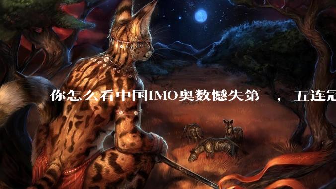 你怎么看中国IMO奥数憾失第一,五连冠统治被美国队终结这件事呢?