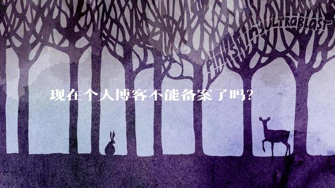 现在个人博客不能备案了吗?