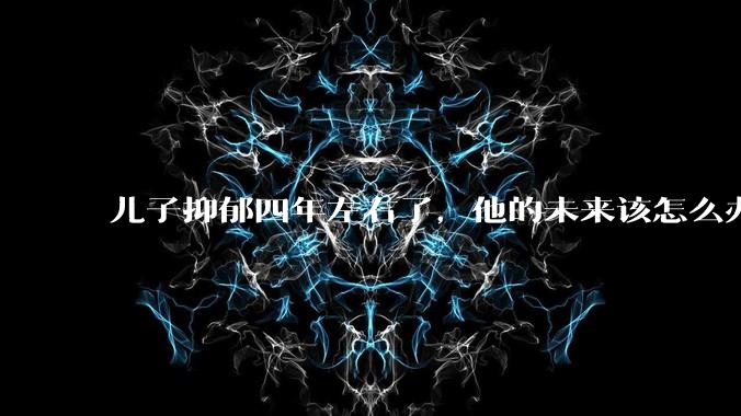 儿子抑郁四年左右了,他的未来该怎么办?