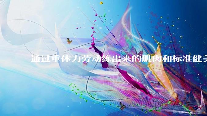 通过重体力劳动练出来的肌肉和标准健美人员肌肉有什么不同?