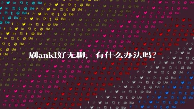 刷anki好无聊,有什么办法吗?