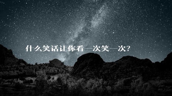 什么笑话让你看一次笑一次?