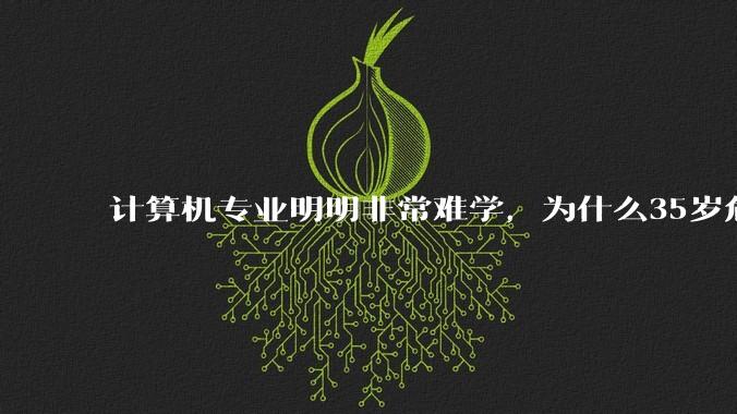 计算机专业明明非常难学,为什么35岁危机非常严重?
