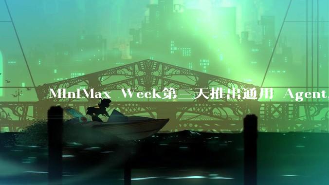 MiniMax Week第三天推出通用 Agent,体验如何?对行业会带来哪些影响?
