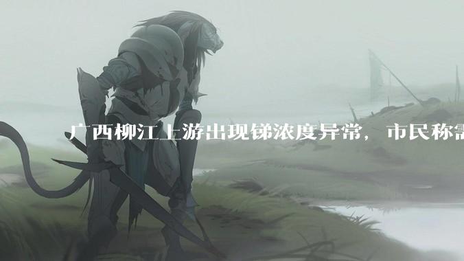 广西柳江上游出现锑浓度异常,市民称需从消防栓接水或买水,锑可能带来哪些危害?当地需如何妥善解决?