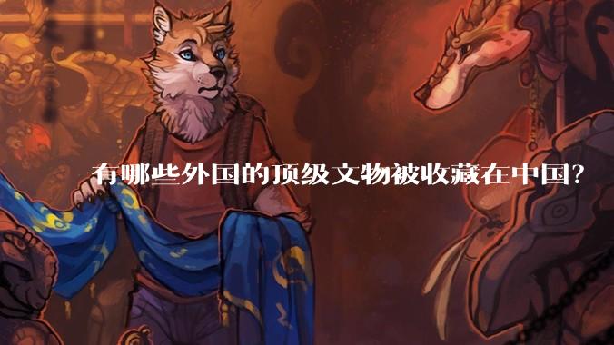 有哪些外国的顶级文物被收藏在中国?