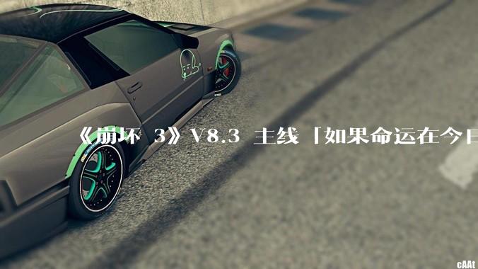 《崩坏 3》V8.3 主线「如果命运在今日终结」有哪些可能的伏笔?