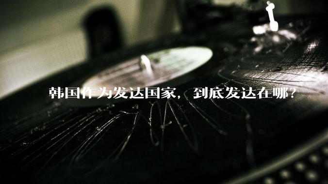 韩国作为发达国家,到底发达在哪?