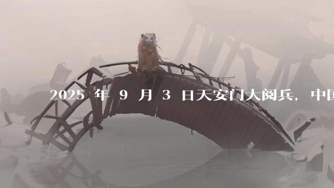 2025 年 9 月 3 日天安门大阅兵,中国将对外释放出什么信号?