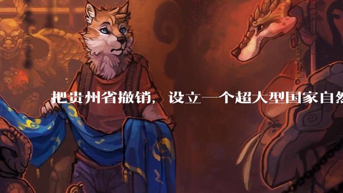 把贵州省撤销,设立一个超大型国家自然公园,是不是一个好的提法?